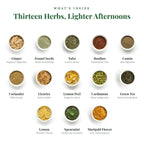 Thirteen herbs inside EASE: ginger, fennel seeds, tulsi, rooibos, cumin, coriander, licorice, lemon peel, cardamom, green tea, lemon, spearmint and marigold flower